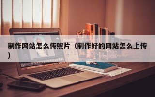 固原制作网站怎么传照片（制作好的网站怎么上传）