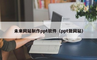 固原未来网站制作ppt软件（ppt做网站）
