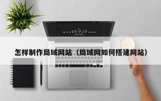 固原怎样制作局域网站（局域网如何搭建网站）