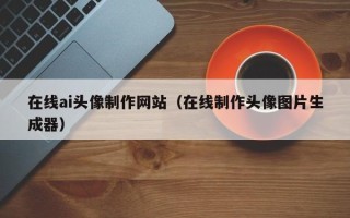 固原在线ai头像制作网站（在线制作头像图片生成器）