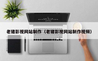 固原老猪影视网站制作（老猪影视网站制作视频）