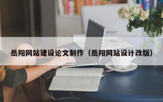 固原岳阳网站建设论文制作（岳阳网站设计改版）