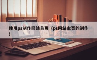 固原使用ps制作网站首页（ps网站主页的制作）