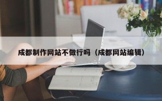 固原成都制作网站不做行吗（成都网站编辑）