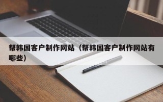 固原帮韩国客户制作网站（帮韩国客户制作网站有哪些）